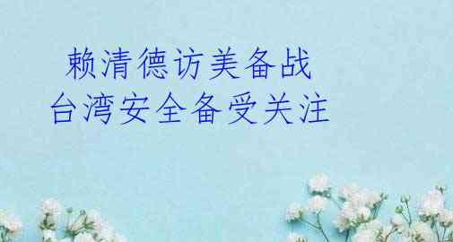 赖清德访美备战 台湾安全备受关注