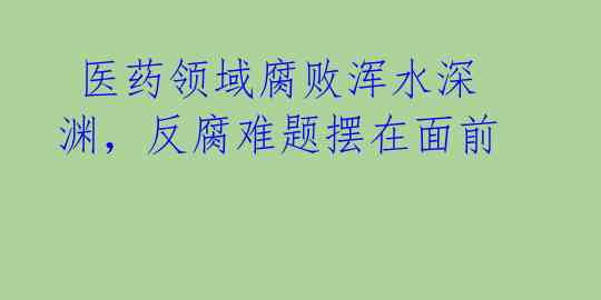 医药领域腐败浑水深渊,反腐难题摆在面前