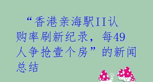  “香港亲海駅II认购率刷新纪录，每49人争抢壹个房”的新闻总结 