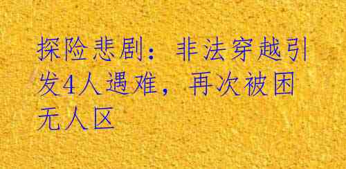 探险悲剧:非法穿越引发4人遇难,再次被困无人区