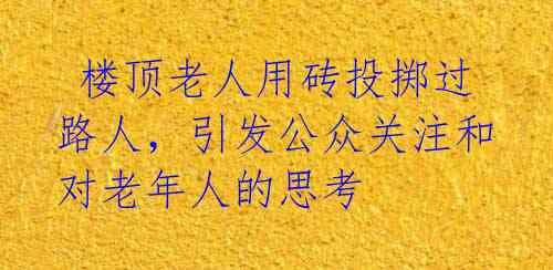 楼顶老人用砖投掷过路人,引发公众关注和对老年人的思考
