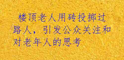  楼顶老人用砖投掷过路人，引发公众关注和对老年人的思考 