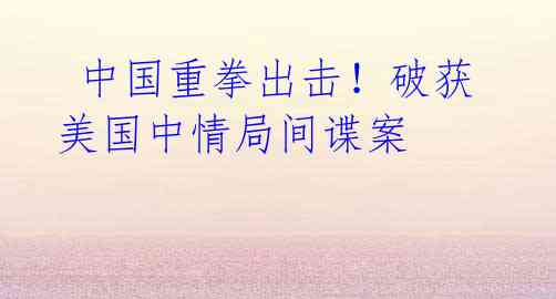 中国重拳出击!破获美国中情局间谍案