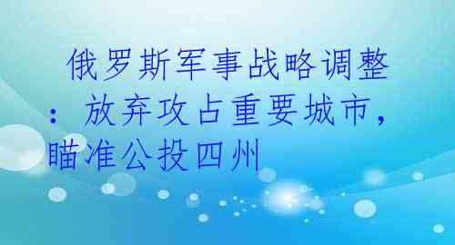  俄罗斯军事战略调整：放弃攻占重要城市，瞄准公投四州 