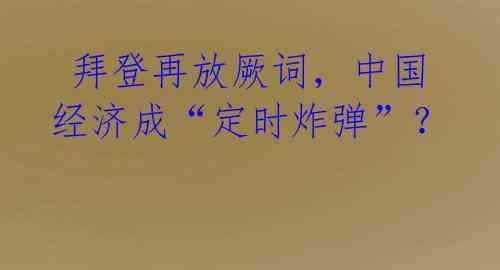 拜登再放厥词,中国经济成“定时炸弹”?