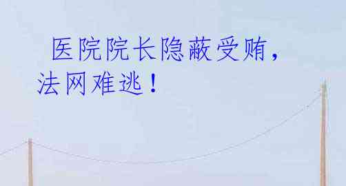医院院长隐蔽受贿,法网难逃!
