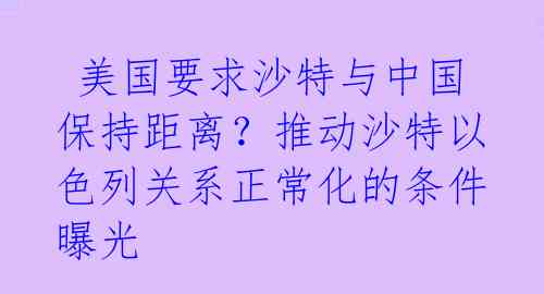  美国要求沙特与中国保持距离？推动沙特以色列关系正常化的条件曝光 