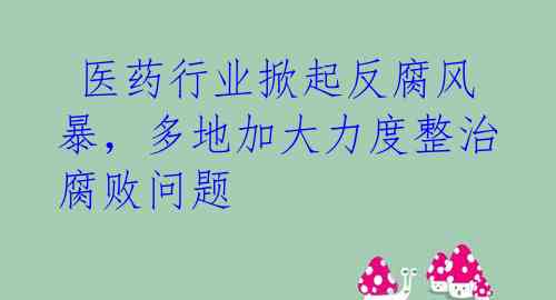 医药行业掀起反腐风暴,多地加大力度整治腐败问题
