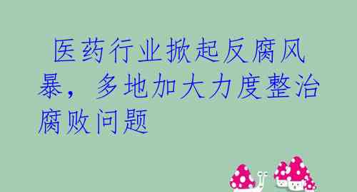  医药行业掀起反腐风暴，多地加大力度整治腐败问题 