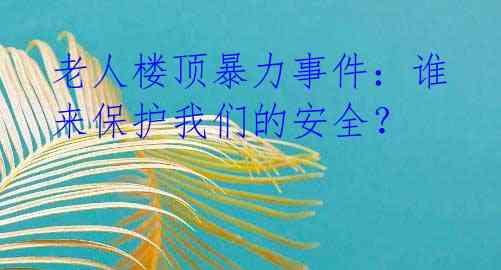 老人楼顶暴力事件:谁来保护我们的安全?