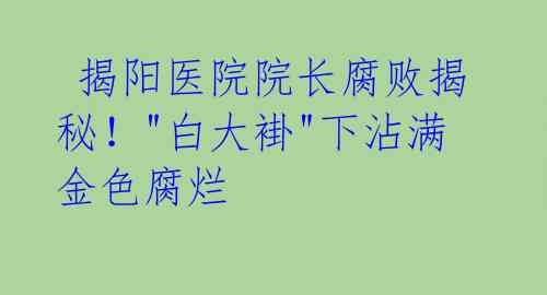  揭阳医院院长腐败揭秘！"白大褂"下沾满金色腐烂 