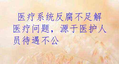 医疗系统反腐不足解医疗问题,源于医护人员待遇不公
