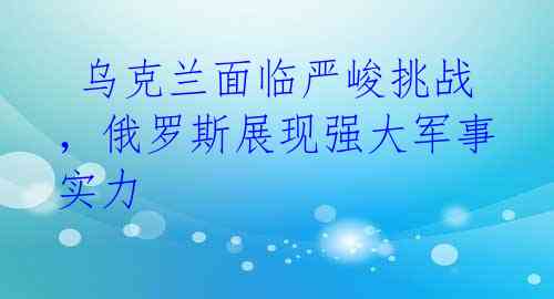 乌克兰面临严峻挑战,俄罗斯展现强大军事实力