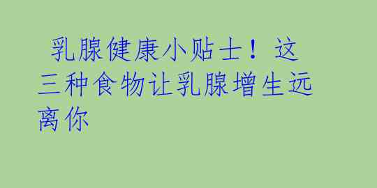 乳腺健康小贴士!这三种食物让乳腺增生远离你