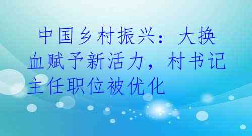 中国乡村振兴:大换血赋予新活力,村书记主任职位被优化