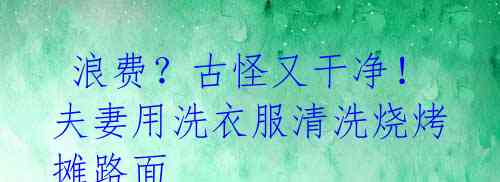 浪费?古怪又干净!夫妻用洗衣服清洗烧烤摊路面