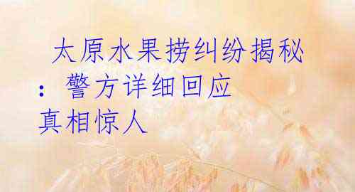 太原水果捞纠纷揭秘:警方详细回应 真相惊人
