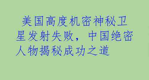美国高度机密神秘卫星发射失败,中国绝密人物揭秘成功之道