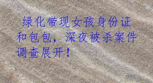 绿化带现女孩身份证和包包,深夜被杀案件调查展开!