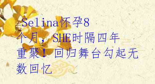 Selina怀孕8个月,SHE时隔四年重聚!回归舞台勾起无数回忆
