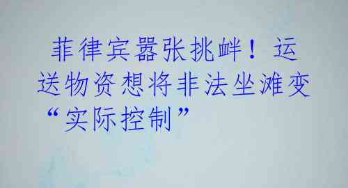 菲律宾嚣张挑衅!运送物资想将非法坐滩变“实际控制”