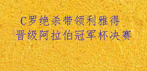 C罗绝杀带领利雅得晋级阿拉伯冠军杯决赛