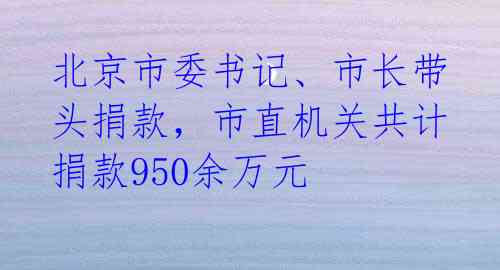 北京市委书记、市长带头捐款,市直机关共计捐款950余万元