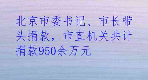 北京市委书记、市长带头捐款，市直机关共计捐款950余万元  