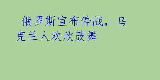  俄罗斯宣布停战，乌克兰人欢欣鼓舞 