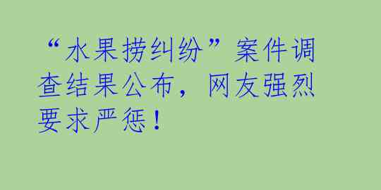 “水果捞纠纷”案件调查结果公布,网友强烈要求严惩!