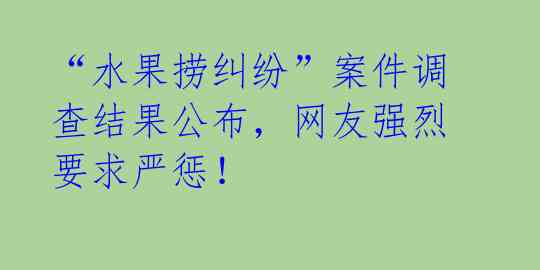 “水果捞纠纷”案件调查结果公布，网友强烈要求严惩！ 