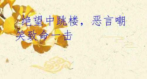绝望中跳楼,恶言嘲笑致命一击
