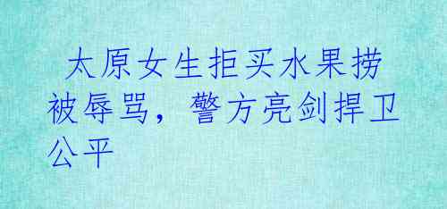 太原女生拒买水果捞被辱骂,警方亮剑捍卫公平