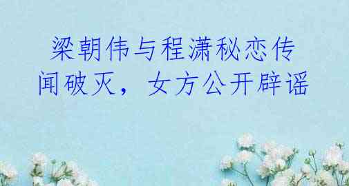 梁朝伟与程潇秘恋传闻破灭,女方公开辟谣