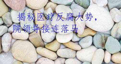 揭秘医疗反腐大势,院领导接连落马