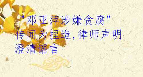"邓亚萍涉嫌贪腐"传闻为捏造,律师声明澄清谣言