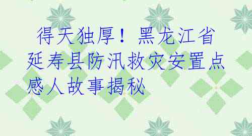 得天独厚!黑龙江省延寿县防汛救灾安置点感人故事揭秘