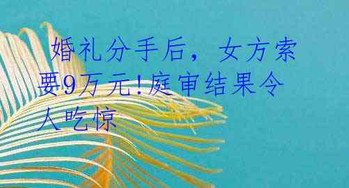 婚礼分手后,女方索要9万元!庭审结果令人吃惊