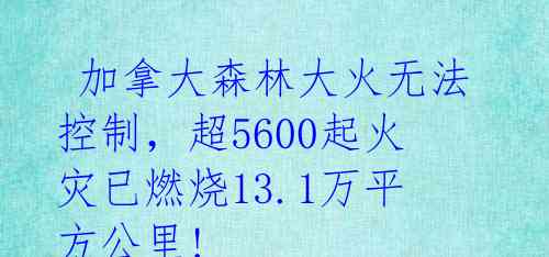  加拿大森林大火无法控制，超5600起火灾已燃烧13.1万平方公里! 