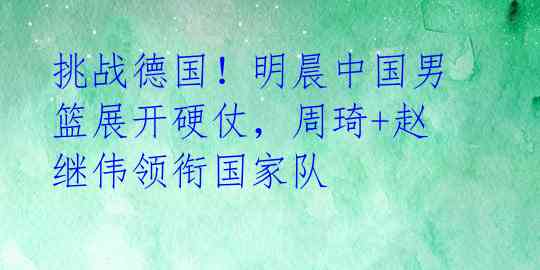 挑战德国!明晨中国男篮展开硬仗,周琦+赵继伟领衔国家队
