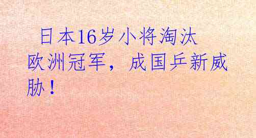  日本16岁小将淘汰欧洲冠军，成国乒新威胁！ 