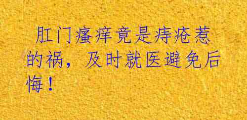  肛门瘙痒竟是痔疮惹的祸，及时就医避免后悔！ 