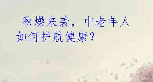 秋燥来袭,中老年人如何护航健康?