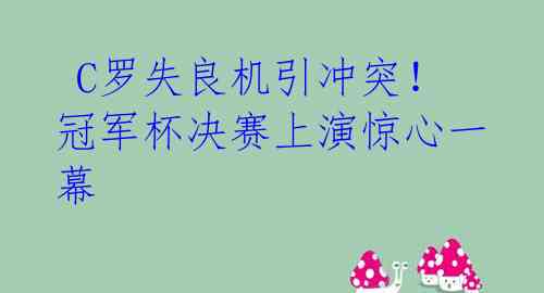 C罗失良机引冲突!冠军杯决赛上演惊心一幕