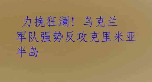  力挽狂澜! 乌克兰军队强势反攻克里米亚半岛 