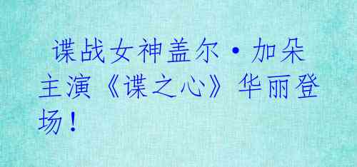 谍战女神盖尔·加朵主演《谍之心》华丽登场!