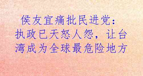 侯友宜痛批民进党:执政已天怒人怨,让台湾成为全球最危险地方