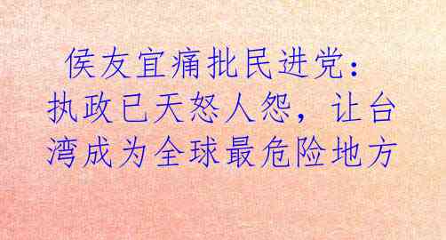  侯友宜痛批民进党：执政已天怒人怨，让台湾成为全球最危险地方 