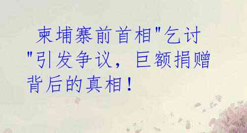  柬埔寨前首相"乞讨"引发争议，巨额捐赠背后的真相！ 