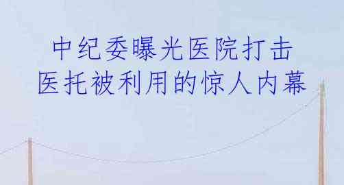 中纪委曝光医院打击医托被利用的惊人内幕